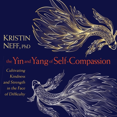 The Yin and Yang of Self-Compassion: Cultivating Kindness and Strength in the Face of Difficulty - Neff, Kristin, PhD