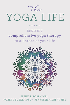 The Yoga Life: Applying Comprehensive Yoga Therapy to All Areas of Your Life - Butera, Robert, PhD, and Rosen, Ilene S, and Hilbert, Jennifer