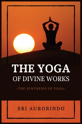 The Yoga of Divine Works: The Synthesis of Yoga - Sri Aurobindo