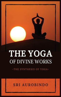 The Yoga of Divine Works: The Synthesis of Yoga - Sri Aurobindo