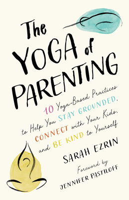 The Yoga of Parenting: Ten Yoga-Based Practices to Help You Stay Grounded, Connect with Your Kids, and Be Kind to Yourself - Ezrin, Sarah, and Pastiloff, Jennifer (Foreword by)