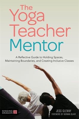 The Yoga Teacher Mentor: A Reflective Guide to Holding Spaces, Maintaining Boundaries, and Creating Inclusive Classes - Glenny, Jess, and Blair, Norman (Foreword by)