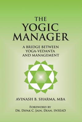 The Yogic Manager: A Bridge Between Yoga-Vedanta and Management - Jain, Dipak C (Introduction by), and Sharma, Avinash
