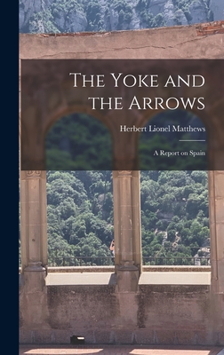 The Yoke and the Arrows; a Report on Spain - Matthews, Herbert Lionel 1900-1977