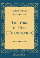 The Yoke of Pity (l'Ordination) (Classic Reprint)