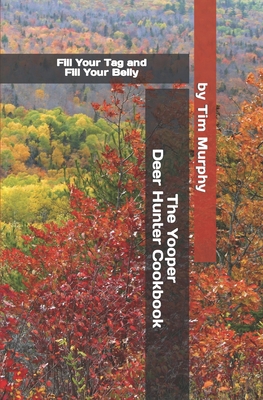 The Yooper Deer Hunter Cookbook: Fill Your Tag and Fill Your Belly - Murphy, Tim