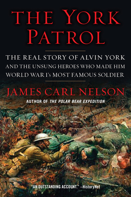The York Patrol: The Real Story of Alvin York and the Unsung Heroes Who Made Him World War I's Most Famous Soldier - Nelson, James Carl