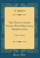 The Young Cook's Guide, with Practical Observations: A New Treatise (Classic Reprint)
