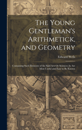 The Young Gentleman's Arithmetick, and Geometry: Containing Such Elements of the Said Arts Or Sciences As Are Most Useful and Easy to Be Known