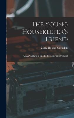 The Young Housekeeper's Friend; Or, A Guide to Domestic Economy and Comfort - Cornelius, Mary Hooker