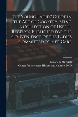 The Young Ladies' Guide in the Art of Cookery, Being a Collection of Useful Receipts, Published for the Convenience of the Ladies Committed to Her Care - Marshall, Elizabeth, and Center for Women's History and Culture (Creator)