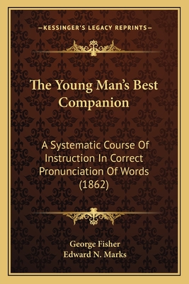 The Young Man's Best Companion: A Systematic Course of Instruction in Correct Pronunciation of Words (1862) - Fisher, George, and Marks, Edward N (Editor)