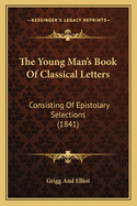 The Young Man's Book of Classical Letters: Consisting of Epistolary Selections (1841)