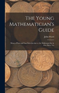 The Young Mathematician's Guide: Being a Plain and Easy Introduction to the Mathematicks. in Five Parts. Viz