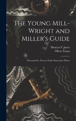 The Young Mill-Wright and Miller's Guide: Illustrated by Twenty-Eight Descriptive Plates - Evans, Oliver, and Jones, Thomas P