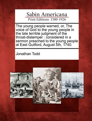 The Young People Warned, Or, the Voice of God to the Young People in the Late Terrible Judgment of the Throat-Distemper: Considered in a Sermon Preached to the Young People at East Guilford, August 5th, 1740. - Todd, Jonathan