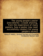 The Young People's Pastor [Microform]: A Book Showing, from the Experience of Many Pastors, How a Pastor May Most Successfully Conduct His Young People's Society