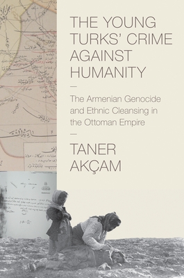 The Young Turks' Crime Against Humanity: The Armenian Genocide and Ethnic Cleansing in the Ottoman Empire - Akam, Taner