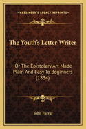 The Youth's Letter Writer: Or The Epistolary Art Made Plain And Easy To Beginners (1834)