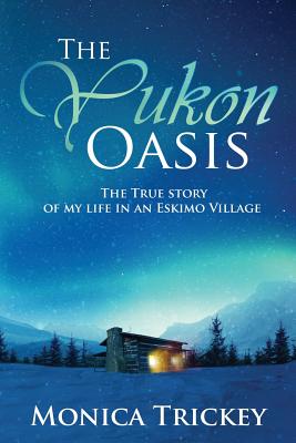 The Yukon Oasis: The true story of my life in an Eskimo Village - Trickey, Monica