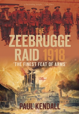 The Zeebrugge Raid 1918: 'The Finest Feat of Arms' - Kendall, Paul