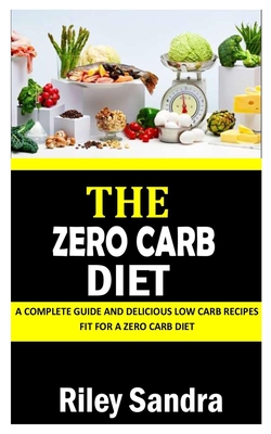 The Zero Carb Diet: A Complete Guide and Delicious Low Carb Recipes Fit For a Zero Carb Diet - Sandra, Riley