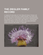 The Ziegler Family Record: A Complete Record of the Ziegler Family from Our Ancestor, Philip Ziegler, Born in Bern, Switzerland, in 1734, Down to the Seventh and Eighth Generations; Including Also Those Who Are Directly Descended from the Family as Far as
