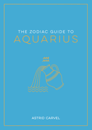 The Zodiac Guide to Aquarius: The Ultimate Guide to Understanding Your Star Sign, Unlocking Your Destiny and Decoding the Wisdom of the Stars