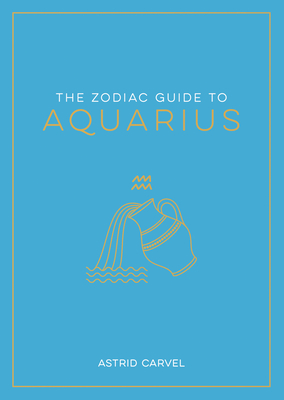 The Zodiac Guide to Aquarius: The Ultimate Guide to Understanding Your Star Sign, Unlocking Your Destiny and Decoding the Wisdom of the Stars - Carvel, Astrid
