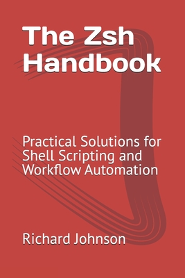 The Zsh Handbook: Practical Solutions for Shell Scripting and Workflow Automation - Johnson, Richard