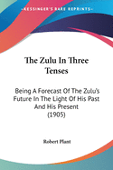 The Zulu In Three Tenses: Being A Forecast Of The Zulu's Future In The Light Of His Past And His Present (1905)