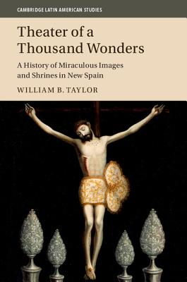 Theater of a Thousand Wonders: A History of Miraculous Images and Shrines in New Spain - Taylor, William B.