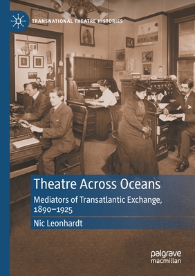 Theatre Across Oceans: Mediators of Transatlantic Exchange, 1890-1925 - Leonhardt, Nic