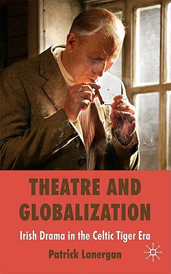 Theatre and Globalization: Irish Drama in the Celtic Tiger Era - Lonergan, Patrick