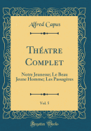 Theatre Complet, Vol. 5: Notre Jeunesse; Le Beau Jeune Homme; Les Passageres (Classic Reprint)