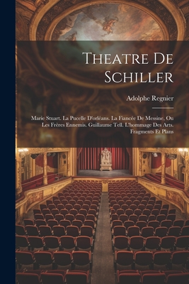 Theatre de Schiller: Marie Stuart. La Pucelle D'Orleans. La Fiancee de Messine, Ou Les Freres Ennemis. Guillaume Tell. L'Hommage Des Arts. Fragments Et Plans - Regnier, Adolphe