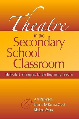 Theatre in the Secondary School Classroom: Methods and Strategies for the Beginning Teacher - Patterson, Jim, and McKenna-Crook, Donna, and Swick, Melissa