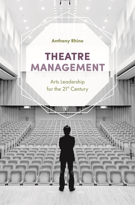 Theatre Management: Arts Leadership for the 21st Century - Rhine, Anthony
