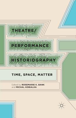 Theatre/Performance Historiography: Time, Space, Matter - Bank, R (Editor), and Kobialka, M (Editor)