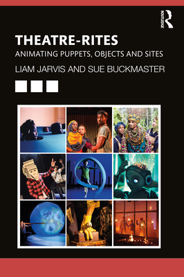 Theatre-Rites: Animating Puppets, Objects and Sites - Jarvis, Liam, and Buckmaster, Sue