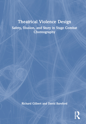 Theatrical Violence Design: Safety, Illusion, and Story in Stage Combat Choreography - Gilbert, Richard, and Bareford, David