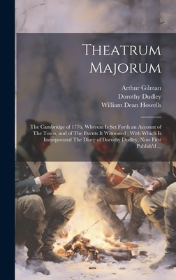 Theatrum Majorum: The Cambridge of 1776, Wherein Is Set Forth an Account of the Town, and of the Events It Witnessed; With Which Is Incorporated the Diary of Dorothy Dudley, Now First Publish'd ... - Howells, William Dean, and Gilman, Arthur, and Dudley, Dorothy