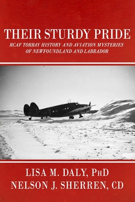 Their Sturdy Pride: RCAF Torbay History and Aviation Mysteries of NL - Sherren CD, Nelson J, and Daly, Lisa M, PhD