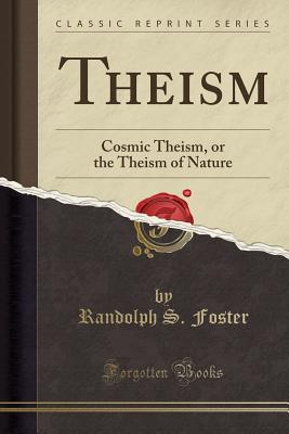 Theism: Cosmic Theism, or the Theism of Nature (Classic Reprint) - Foster, Randolph S