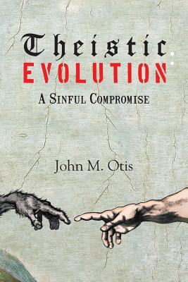 Theistic Evolution: A Sinful Compromise - Otis, John