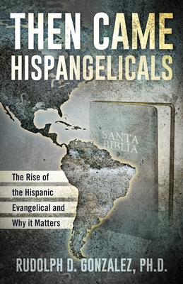 Then Came Hispangelicals: The Rise of the Hispanic Evangelical and Why It Matters - Gonzalez, Rudolph D, Dr.