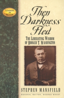 Then Darkness Fled: The Liberating Wisdom of Booker T. Washington - Mansfield, Stephen, and Grant, George (Editor)