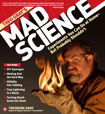 Theo Gray's Mad Science: Experiments You Can Do at Home - But Probably Shouldn't - Gray, Theodore