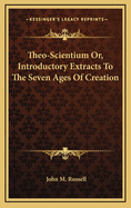 Theo-Scientium Or, Introductory Extracts to the Seven Ages of Creation