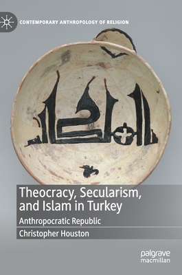 Theocracy, Secularism, and Islam in Turkey: Anthropocratic Republic - Houston, Christopher